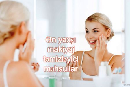 Ən yaxşı makiyaj təmizləyici məhsullar