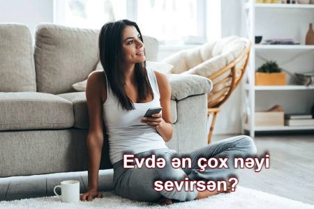 Evimizdən zövq ala bilərik! Evdə ən çox nədən həzz aldığını təxmin edirik.