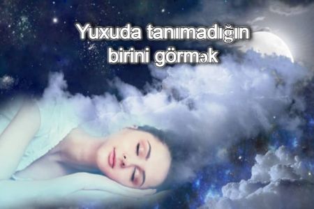 Yuxuda tanımadığın birini görməyin yuxuyozması